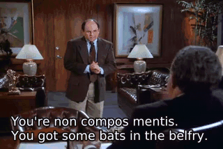 You're non compos mentis. You got some bats in the belfry. - The Bottle  Deposit