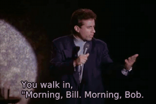 You walk in, "Morning, Bill. Morning, Bob. - The Revenge